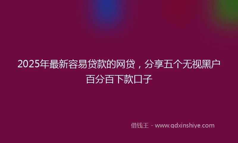 2025年最新容易贷款的网贷，分享五个无视黑户百分百下款口子