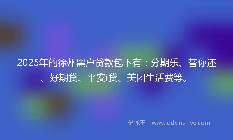 2025年的徐州黑户贷款包下有：分期乐、替你还、好期贷、平安i贷、美团生活费等。