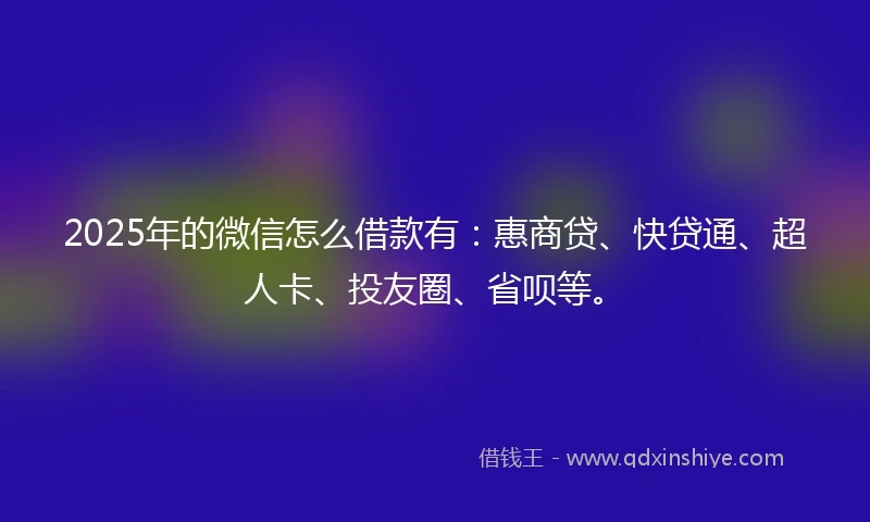 2025年的微信怎么借款有：惠商贷、快贷通、超人卡、投友圈、省呗等。