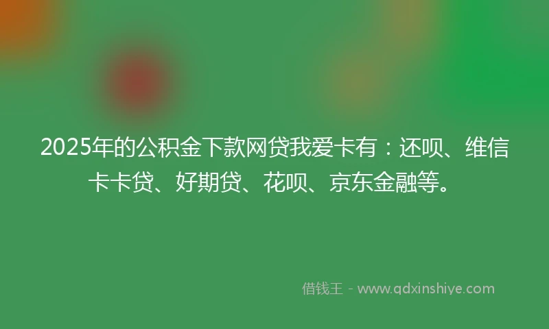 2025年的公积金下款网贷我爱卡有：还呗、维信卡卡贷、好期贷、花呗、京东金融等。