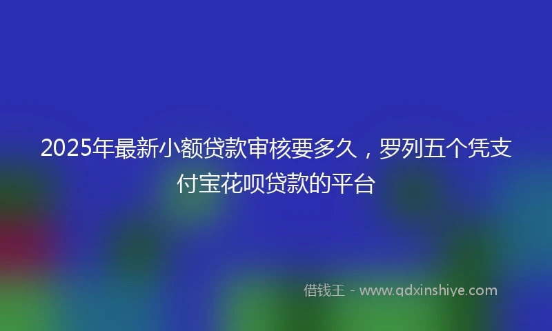 2025年最新小额贷款审核要多久，罗列五个凭支付宝花呗贷款的平台