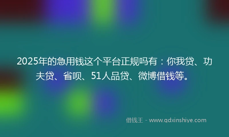 2025年的急用钱这个平台正规吗有：你我贷、功夫贷、省呗、51人品贷、微博借钱等。