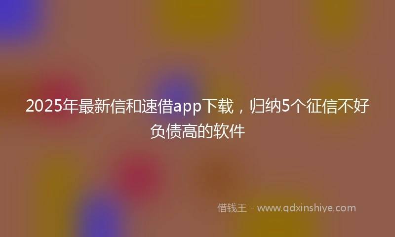 2025年最新信和速借app下载，归纳5个征信不好负债高的软件