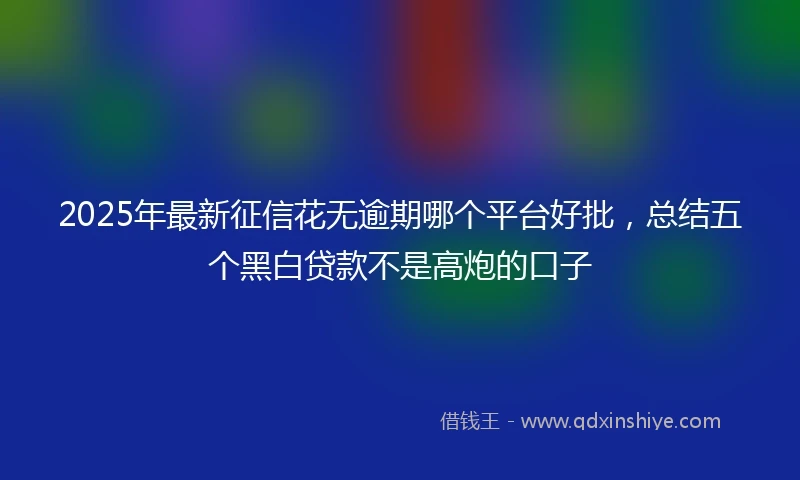 2025年最新征信花无逾期哪个平台好批，总结五个黑白贷款不是高炮的口子