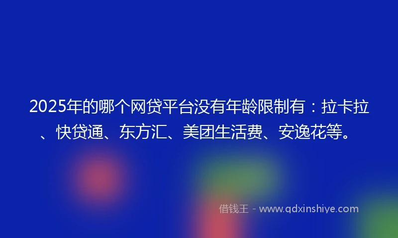 2025年的哪个网贷平台没有年龄限制有：拉卡拉、快贷通、东方汇、美团生活费、安逸花等。