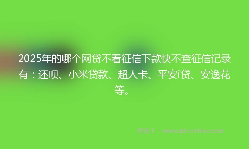 2025年的哪个网贷不看征信下款快不查征信记录有：还呗、小米贷款、超人卡、平安i贷、安逸花等。