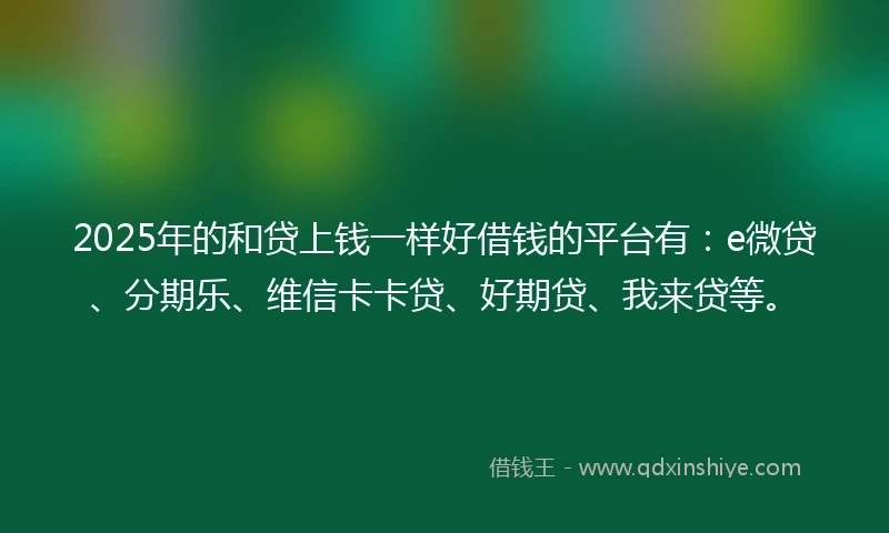 2025年的和贷上钱一样好借钱的平台有：e微贷、分期乐、维信卡卡贷、好期贷、我来贷等。