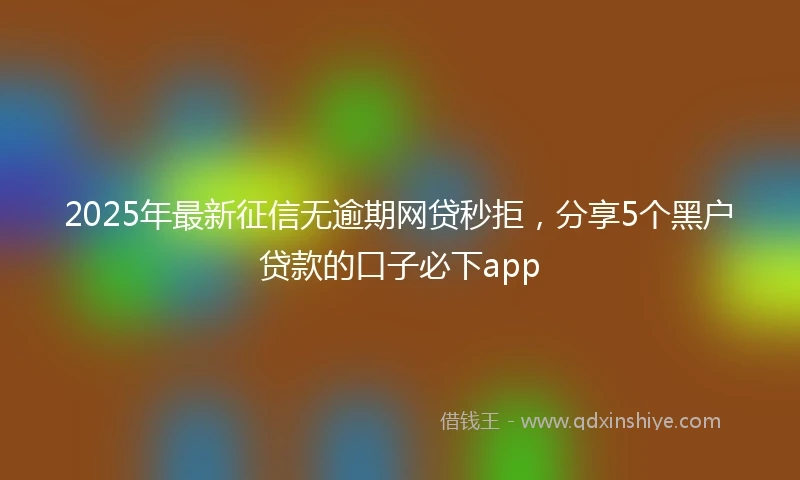2025年最新征信无逾期网贷秒拒，分享5个黑户贷款的口子必下app
