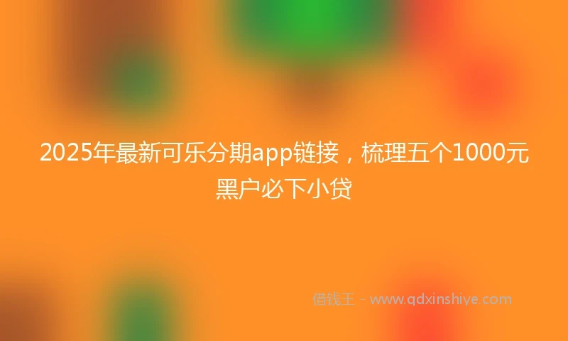 2025年最新可乐分期app链接，梳理五个1000元黑户必下小贷