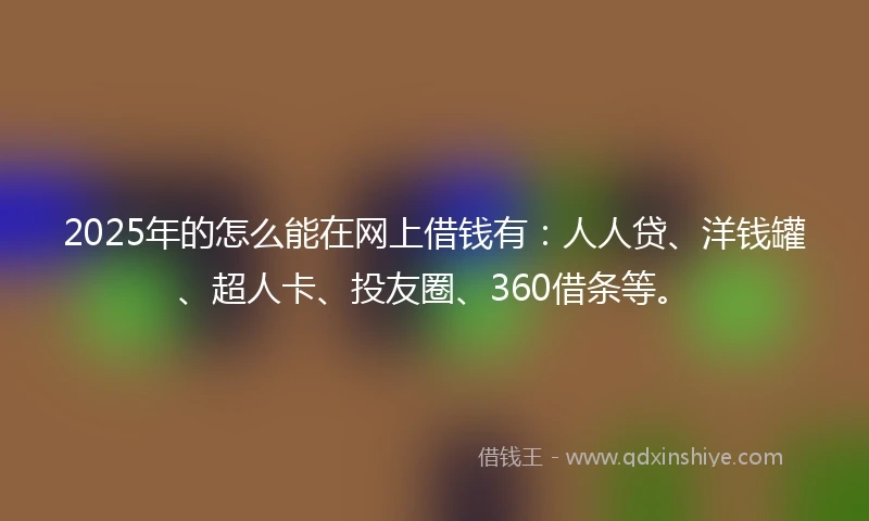 2025年的怎么能在网上借钱有：人人贷、洋钱罐、超人卡、投友圈、360借条等。