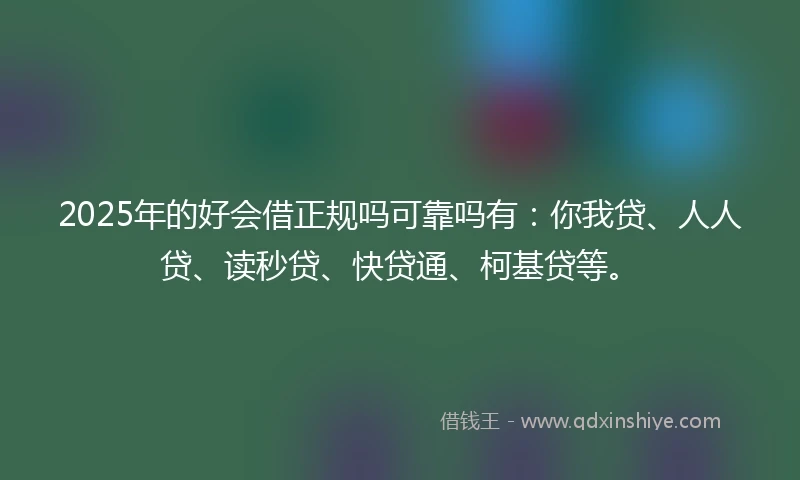 2025年的好会借正规吗可靠吗有：你我贷、人人贷、读秒贷、快贷通、柯基贷等。