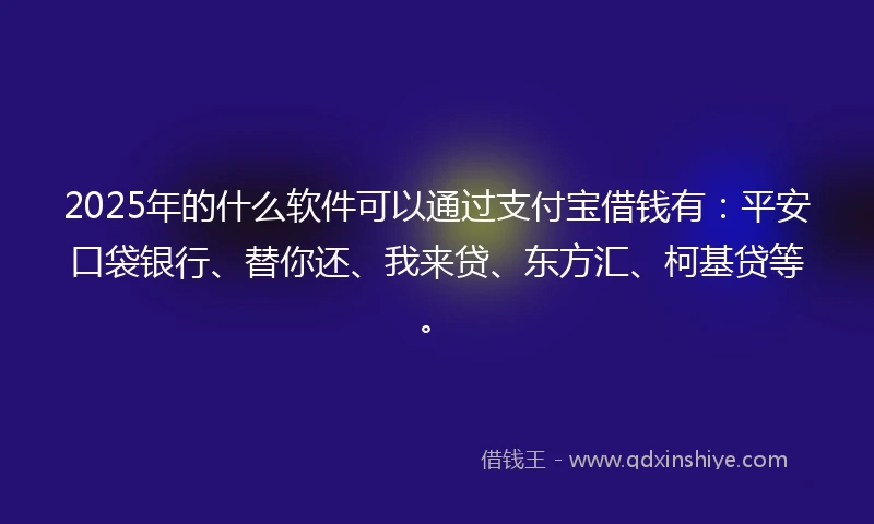 2025年的什么软件可以通过支付宝借钱有：平安口袋银行、替你还、我来贷、东方汇、柯基贷等。