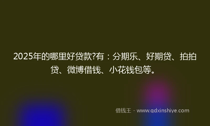 2025年的哪里好贷款?有：分期乐、好期贷、拍拍贷、微博借钱、小花钱包等。