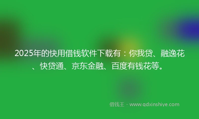 2025年的快用借钱软件下载有：你我贷、融逸花、快贷通、京东金融、百度有钱花等。