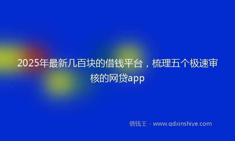 2025年最新几百块的借钱平台，梳理五个极速审核的网贷app