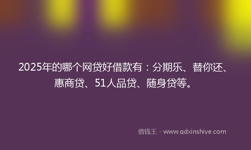 2025年的哪个网贷好借款有：分期乐、替你还、惠商贷、51人品贷、随身贷等。