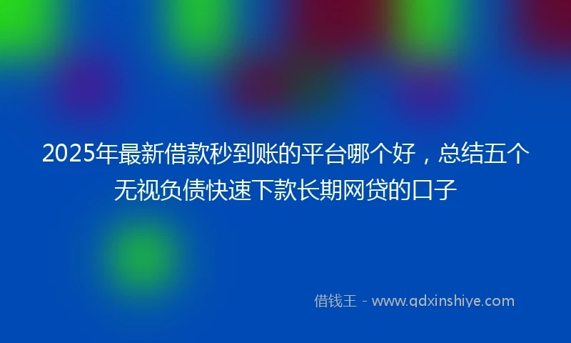 2025年最新借款秒到账的平台哪个好，总结五个无视负债快速下款长期网贷的口子