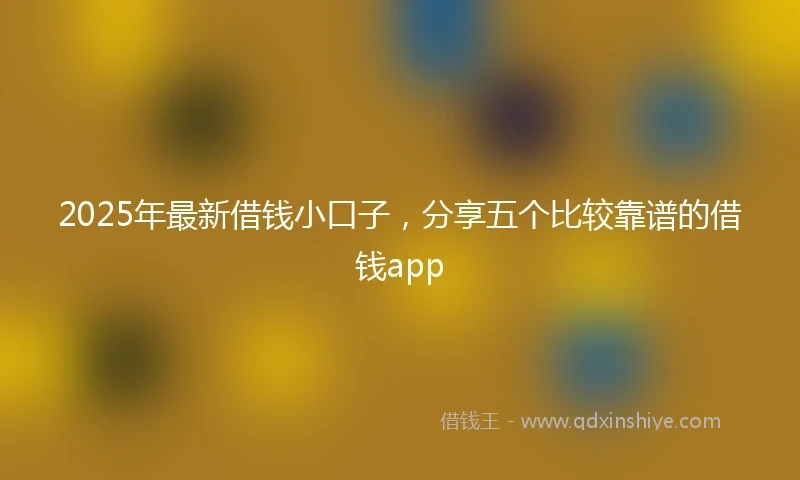 2025年最新借钱小口子，分享五个比较靠谱的借钱app