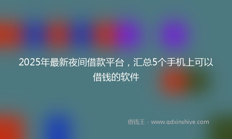 2025年最新夜间借款平台，汇总5个手机上可以借钱的软件