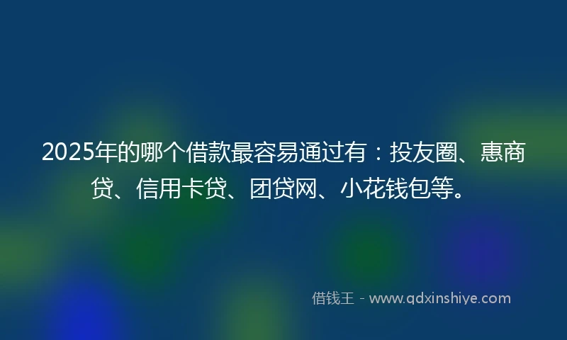 2025年的哪个借款最容易通过有：投友圈、惠商贷、信用卡贷、团贷网、小花钱包等。