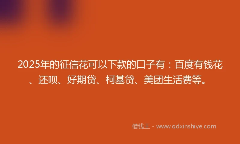 2025年的征信花可以下款的口子有：百度有钱花、还呗、好期贷、柯基贷、美团生活费等。