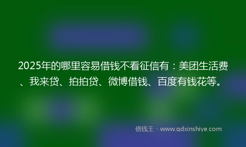 2025年的哪里容易借钱不看征信有：美团生活费、我来贷、拍拍贷、微博借钱、百度有钱花等。