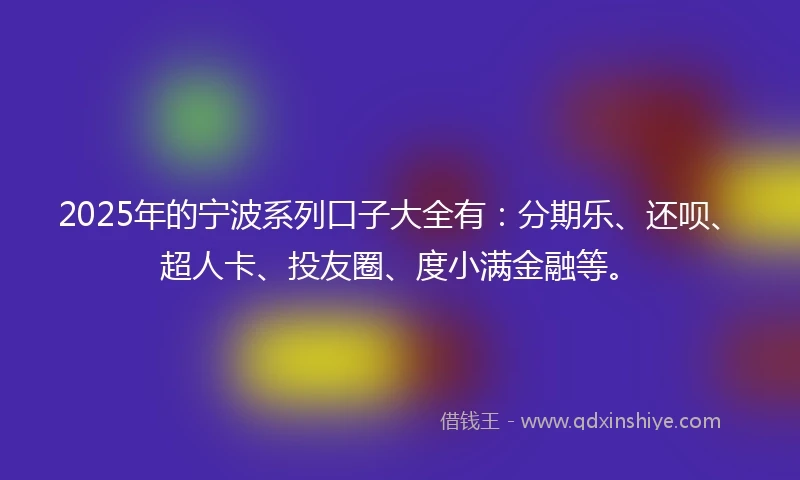 2025年的宁波系列口子大全有：分期乐、还呗、超人卡、投友圈、度小满金融等。
