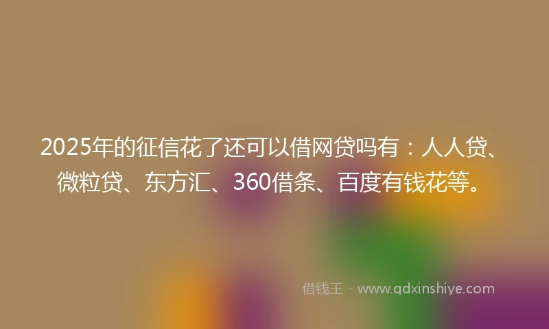 2025年的征信花了还可以借网贷吗有：人人贷、微粒贷、东方汇、360借条、百度有钱花等。