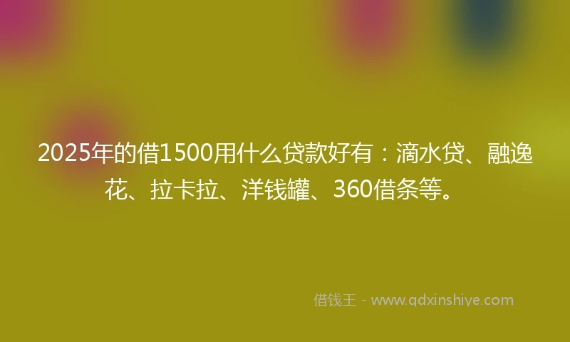 2025年的借1500用什么贷款好有：滴水贷、融逸花、拉卡拉、洋钱罐、360借条等。