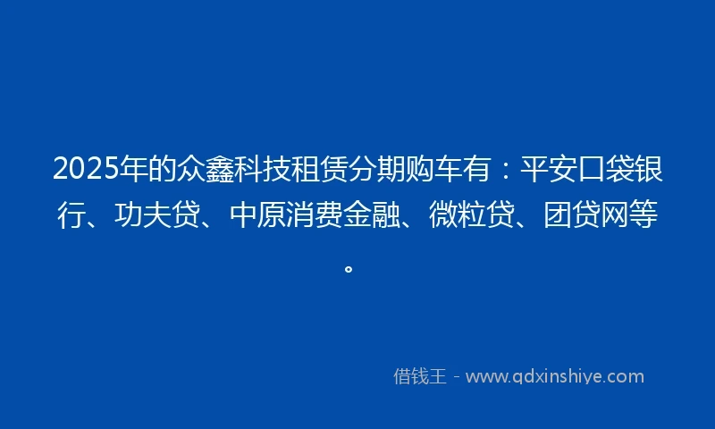 2025年的众鑫科技租赁分期购车有：平安口袋银行、功夫贷、中原消费金融、微粒贷、团贷网等。