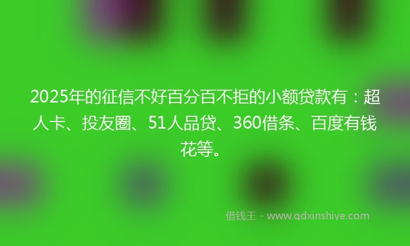 2025年的征信不好百分百不拒的小额贷款有：超人卡、投友圈、51人品贷、360借条、百度有钱花等。