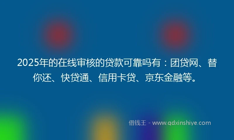 2025年的在线审核的贷款可靠吗有：团贷网、替你还、快贷通、信用卡贷、京东金融等。