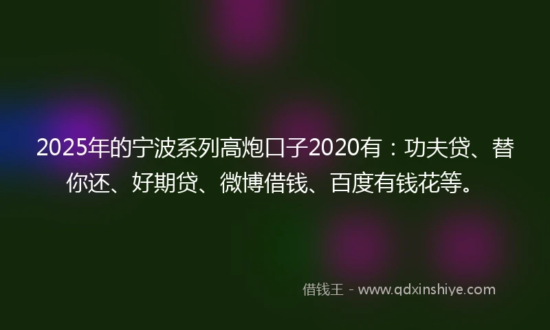2025年的宁波系列高炮口子2020有：功夫贷、替你还、好期贷、微博借钱、百度有钱花等。