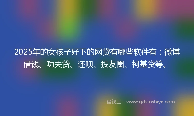 2025年的女孩子好下的网贷有哪些软件有：微博借钱、功夫贷、还呗、投友圈、柯基贷等。