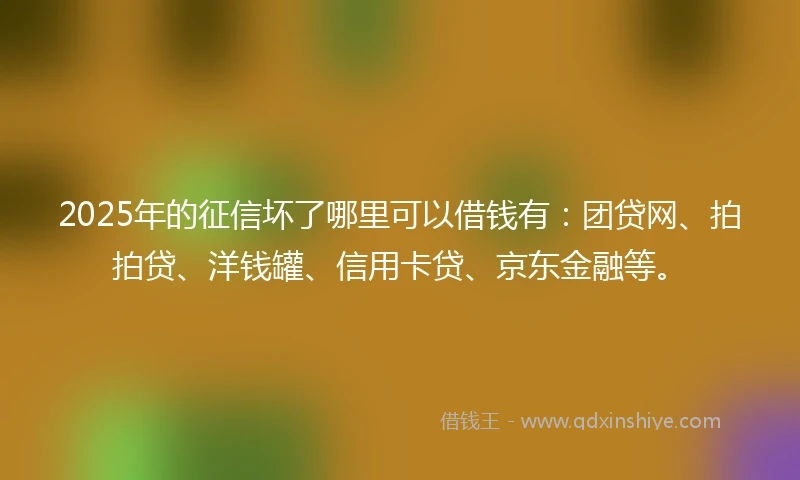 2025年的征信坏了哪里可以借钱有：团贷网、拍拍贷、洋钱罐、信用卡贷、京东金融等。