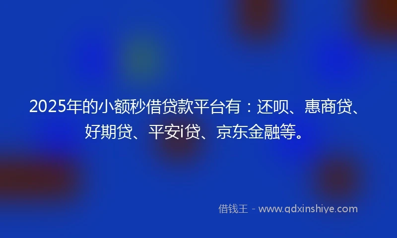 2025年的小额秒借贷款平台有：还呗、惠商贷、好期贷、平安i贷、京东金融等。