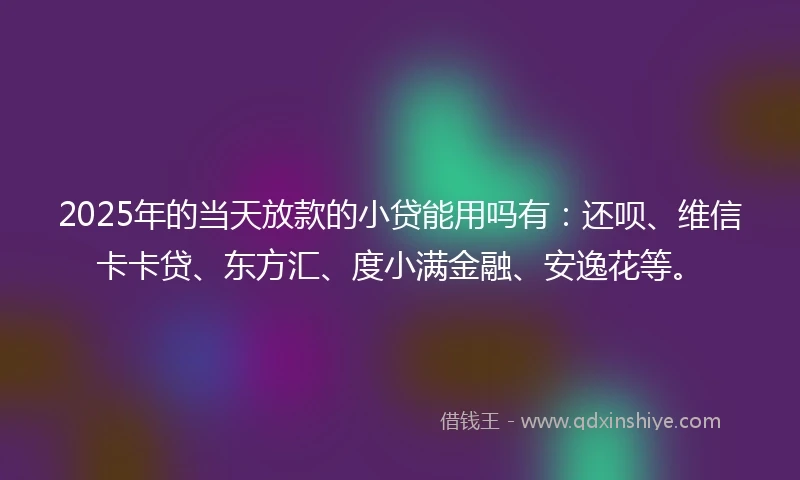 2025年的当天放款的小贷能用吗有：还呗、维信卡卡贷、东方汇、度小满金融、安逸花等。