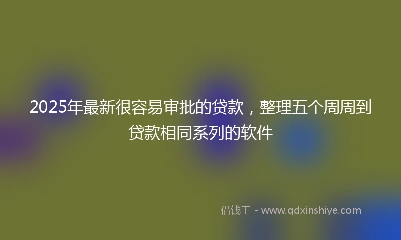 2025年最新很容易审批的贷款，整理五个周周到贷款相同系列的软件