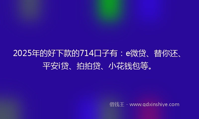 2025年的好下款的714口子有：e微贷、替你还、平安i贷、拍拍贷、小花钱包等。