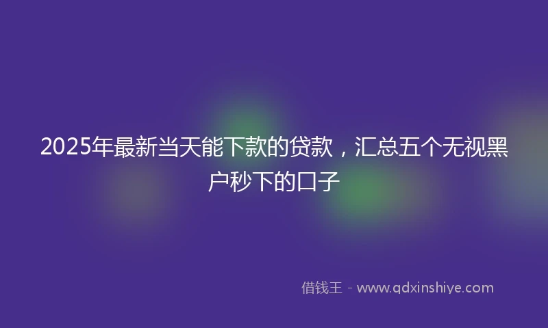 2025年最新当天能下款的贷款，汇总五个无视黑户秒下的口子