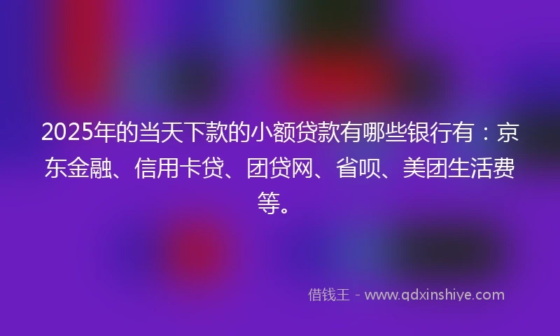 2025年的当天下款的小额贷款有哪些银行有：京东金融、信用卡贷、团贷网、省呗、美团生活费等。
