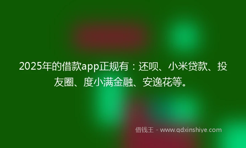 2025年的借款app正规有：还呗、小米贷款、投友圈、度小满金融、安逸花等。