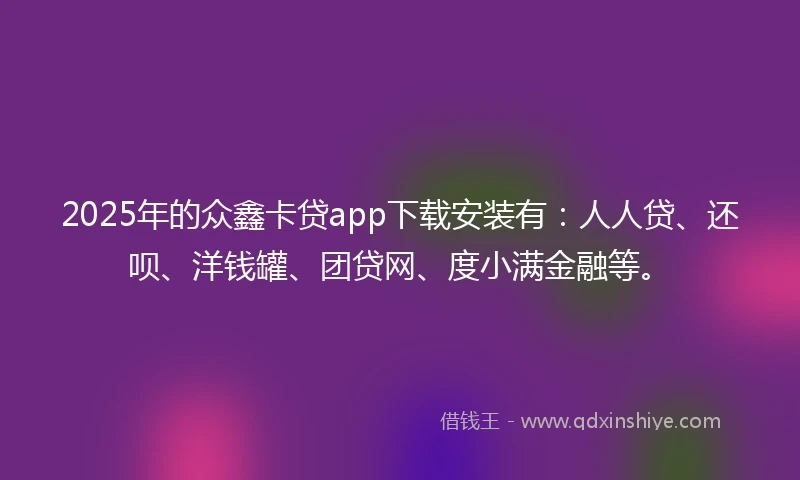 2025年的众鑫卡贷app下载安装有：人人贷、还呗、洋钱罐、团贷网、度小满金融等。