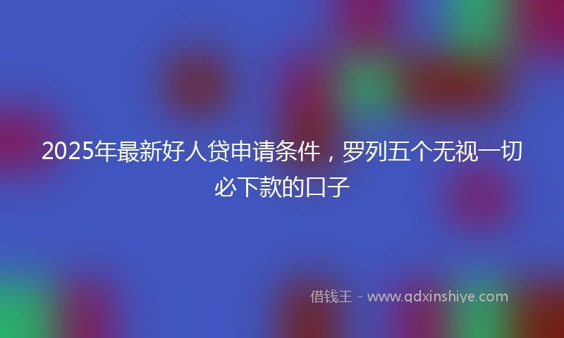 2025年最新好人贷申请条件，罗列五个无视一切必下款的口子