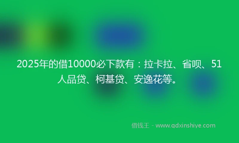 2025年的借10000必下款有：拉卡拉、省呗、51人品贷、柯基贷、安逸花等。