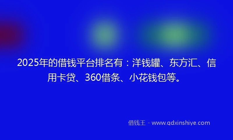 2025年的借钱平台排名有：洋钱罐、东方汇、信用卡贷、360借条、小花钱包等。