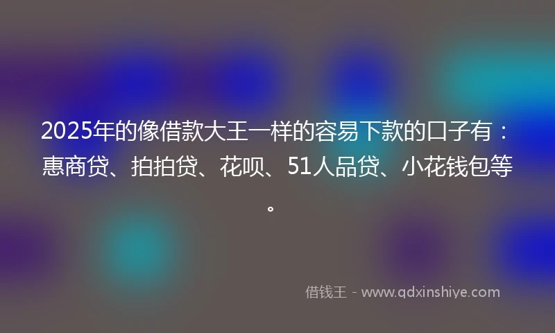 2025年的像借款大王一样的容易下款的口子有：惠商贷、拍拍贷、花呗、51人品贷、小花钱包等。