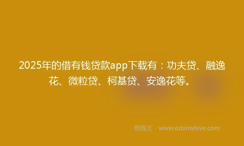 2025年的借有钱贷款app下载有：功夫贷、融逸花、微粒贷、柯基贷、安逸花等。