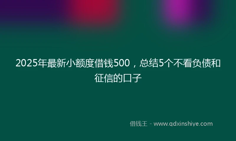 2025年最新小额度借钱500，总结5个不看负债和征信的口子