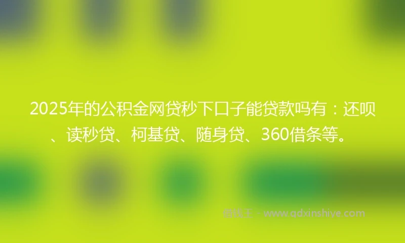 2025年的公积金网贷秒下口子能贷款吗有：还呗、读秒贷、柯基贷、随身贷、360借条等。